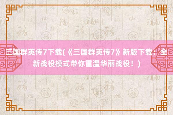 三国群英传7下载(《三国群英传7》新版下载：全新战役模式带你重温华丽战役！)