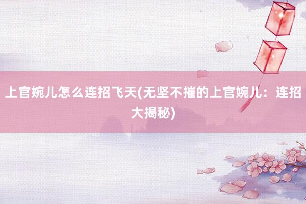 上官婉儿怎么连招飞天(无坚不摧的上官婉儿：连招大揭秘)